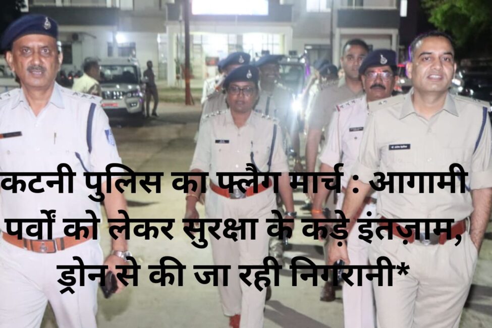 कटनी पुलिस का फ्लैग मार्च : आगामी पर्वों को लेकर सुरक्षा के कड़े इंतज़ाम, ड्रोन से की जा रही निगरानी* 19 कटनी पुलिस का फ्लैग मार्च : आगामी पर्वों को लेकर सुरक्षा के कड़े इंतज़ाम, ड्रोन से की जा रही निगरानी*