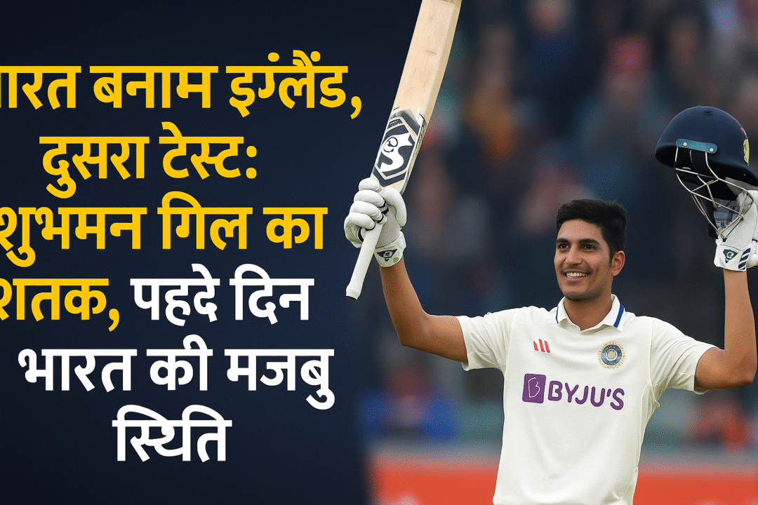 IND VS ENG भारत बनाम इंग्लैंड दूसरा टेस्ट: शुभमन गिल का शतक, पहले दिन भारत की मज़बूत स्थिति