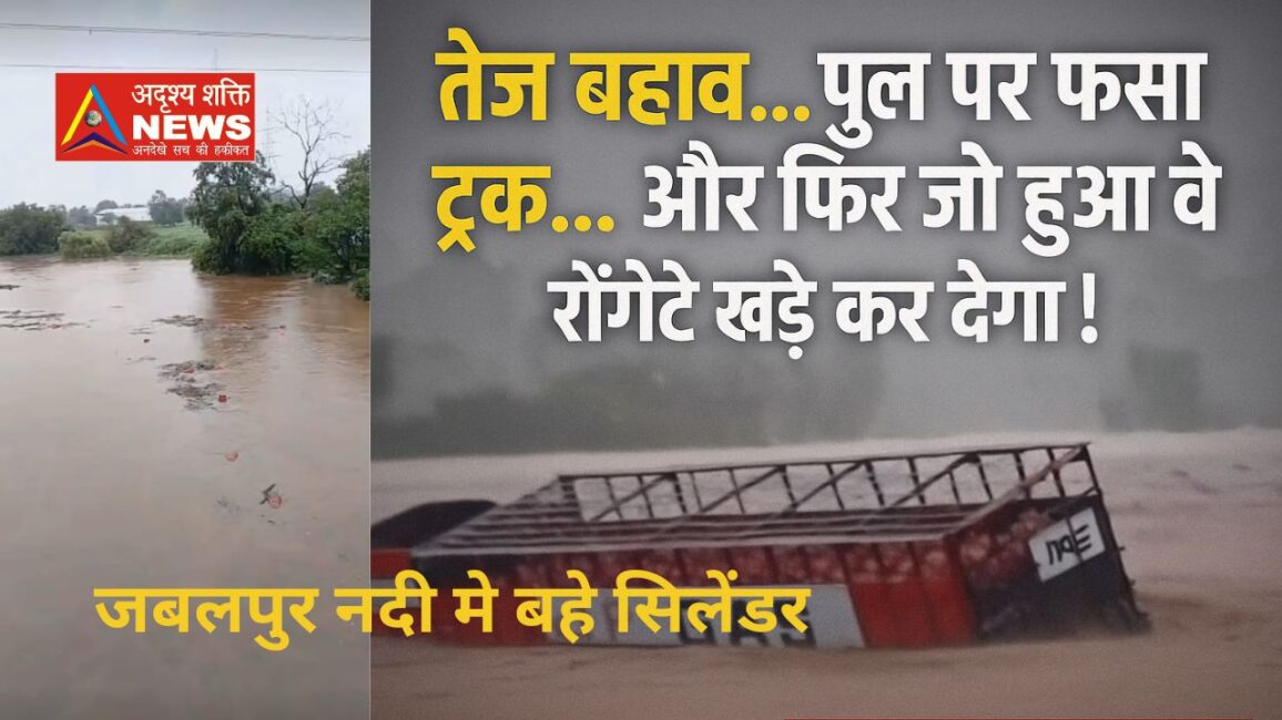 जबलपुर नदी मे बहे सिलेंडर "तेज बहाव... पुल पर फंसा ट्रक... और फिर जो हुआ वो रोंगटे खड़े कर देगा!"